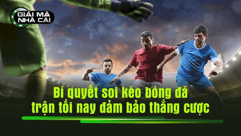 Bí quyết soi kèo bóng đá trận tối nay đảm bảo thắng cược