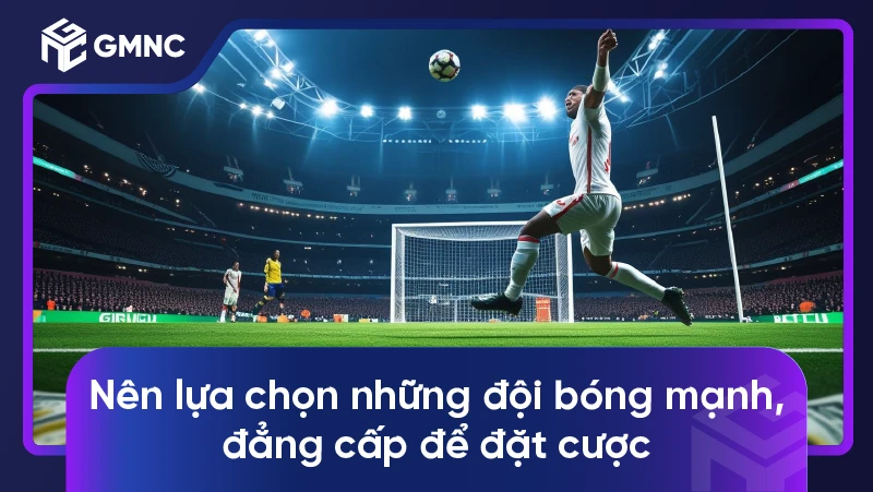 Nên lựa chọn những đội bóng mạnh, đẳng cấp để đặt cược