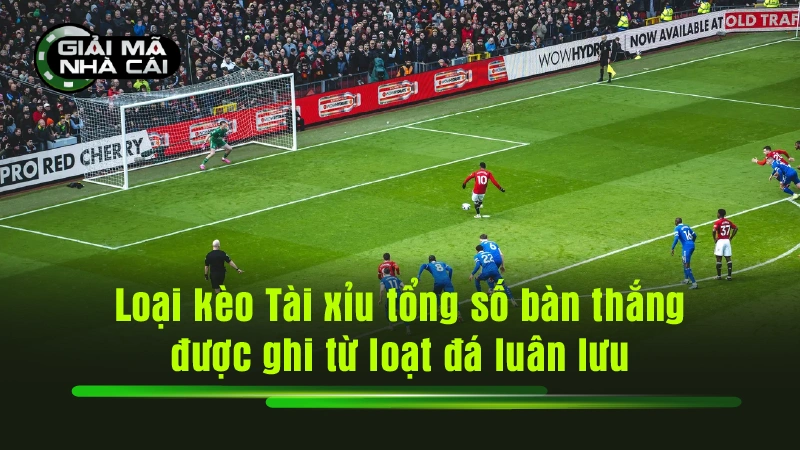Loại kèo Tài xỉu tổng số bàn thắng được ghi từ loạt đá luân lưu